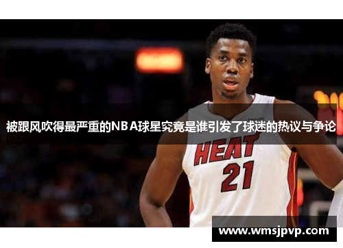 被跟风吹得最严重的NBA球星究竟是谁引发了球迷的热议与争论