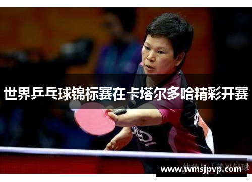 世界乒乓球锦标赛在卡塔尔多哈精彩开赛